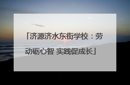 济源济水东街学校：劳动砺心智 实践促成长